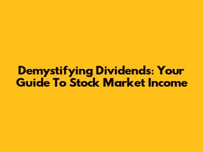 Demystifying Dividends: Your Guide To Stock Market Income