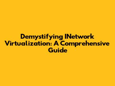 Demystifying INetwork Virtualization: A Comprehensive Guide