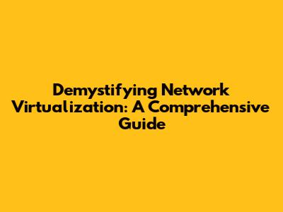 Demystifying Network Virtualization: A Comprehensive Guide