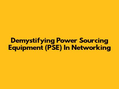 Demystifying Power Sourcing Equipment (PSE) In Networking