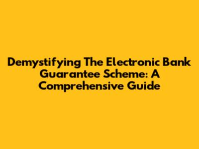 Demystifying The Electronic Bank Guarantee Scheme: A Comprehensive Guide