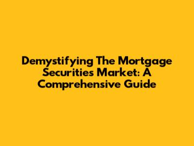 Demystifying The Mortgage Securities Market: A Comprehensive Guide