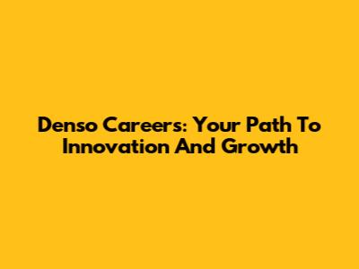 Denso Careers: Your Path To Innovation And Growth