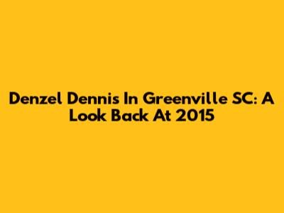 Denzel Dennis In Greenville SC: A Look Back At 2015