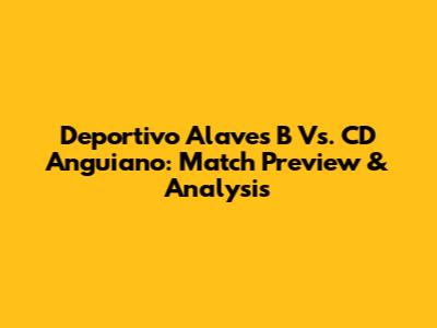 Deportivo Alaves B Vs. CD Anguiano: Match Preview & Analysis