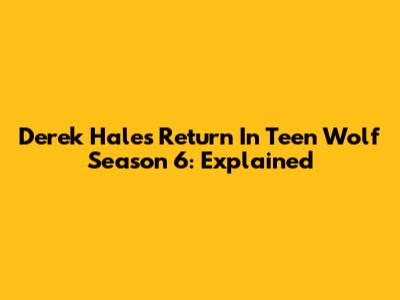 Derek Hale's Return In Teen Wolf Season 6: Explained