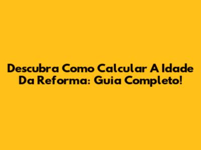 Descubra Como Calcular A Idade Da Reforma: Guia Completo!