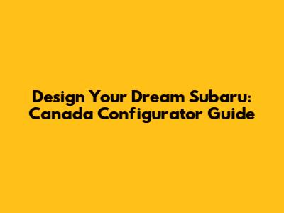 Design Your Dream Subaru: Canada Configurator Guide