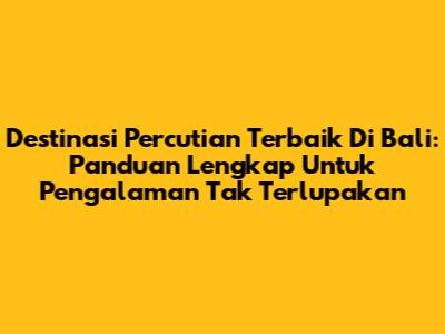 Destinasi Percutian Terbaik Di Bali: Panduan Lengkap Untuk Pengalaman Tak Terlupakan
