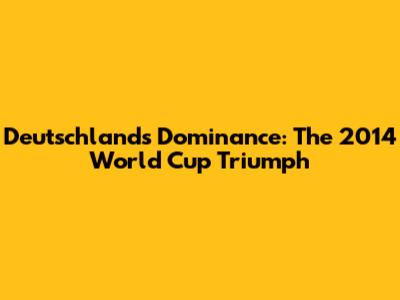 Deutschland's Dominance: The 2014 World Cup Triumph