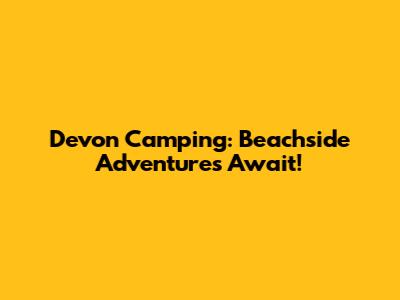 Devon Camping: Beachside Adventures Await!