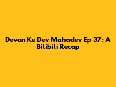 Devon Ke Dev Mahadev Ep 37: A Bilibili Recap