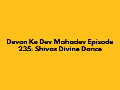 Devon Ke Dev Mahadev Episode 235: Shiva's Divine Dance