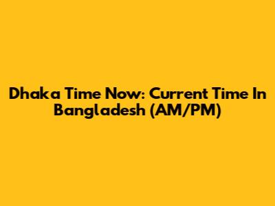 Dhaka Time Now: Current Time In Bangladesh (AM/PM)