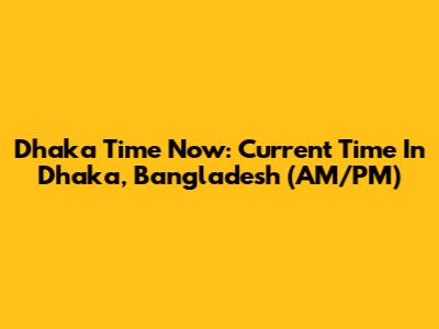 Dhaka Time Now: Current Time In Dhaka, Bangladesh (AM/PM)