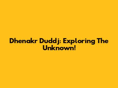 Dhenakr Duddj: Exploring The Unknown!