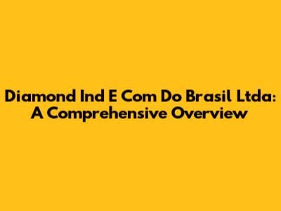 Diamond Ind E Com Do Brasil Ltda: A Comprehensive Overview