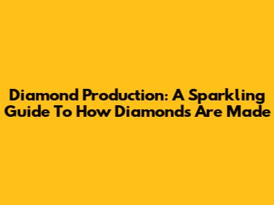 Diamond Production: A Sparkling Guide To How Diamonds Are Made