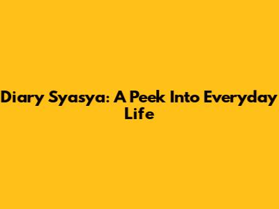 Diary Syasya: A Peek Into Everyday Life