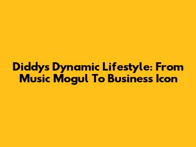 Diddy's Dynamic Lifestyle: From Music Mogul To Business Icon