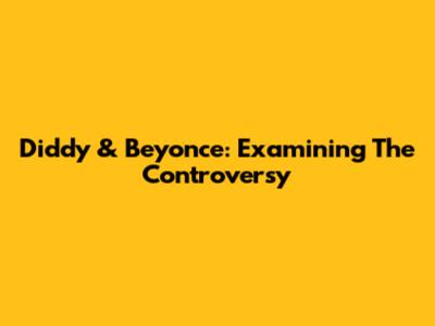 Diddy & Beyonce: Examining The Controversy