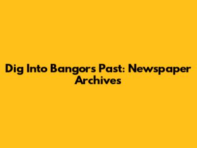 Dig Into Bangor's Past: Newspaper Archives