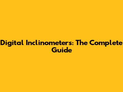 Digital Inclinometers: The Complete Guide