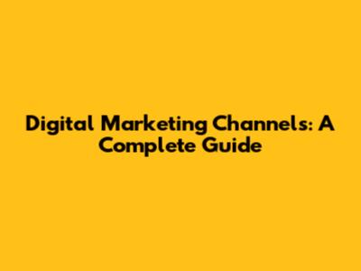 Digital Marketing Channels: A Complete Guide