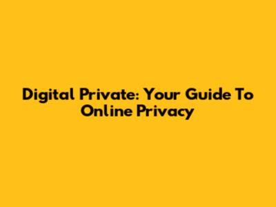 Digital Private: Your Guide To Online Privacy