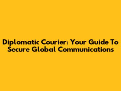 Diplomatic Courier: Your Guide To Secure Global Communications