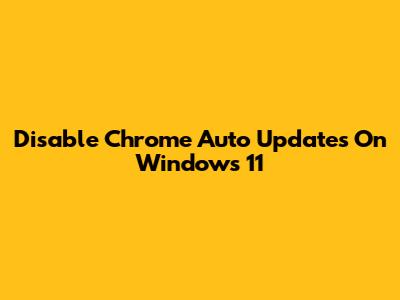 Disable Chrome Auto Updates On Windows 11
