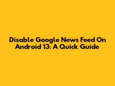 Disable Google News Feed On Android 13: A Quick Guide
