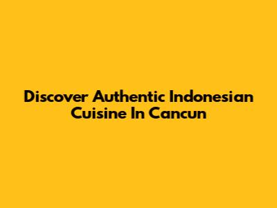 Discover Authentic Indonesian Cuisine In Cancun