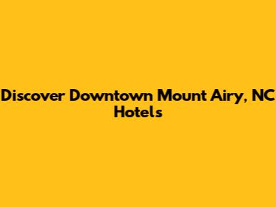 Discover Downtown Mount Airy, NC Hotels