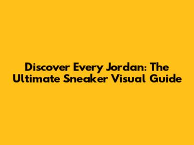 Discover Every Jordan: The Ultimate Sneaker Visual Guide