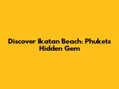 Discover Ikatan Beach: Phuket's Hidden Gem