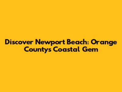 Discover Newport Beach: Orange County's Coastal Gem