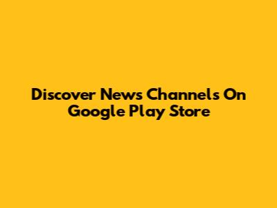 Discover News Channels On Google Play Store