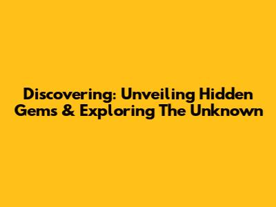 Discovering: Unveiling Hidden Gems & Exploring The Unknown