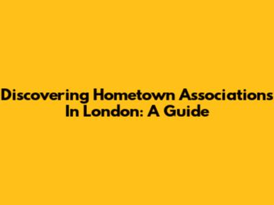 Discovering Hometown Associations In London: A Guide