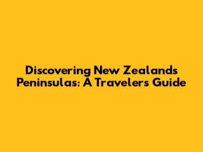 Discovering New Zealand's Peninsulas: A Traveler's Guide