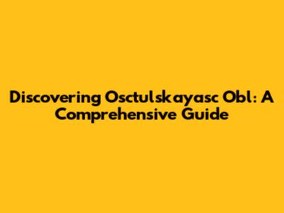 Discovering Osctulskayasc Obl: A Comprehensive Guide