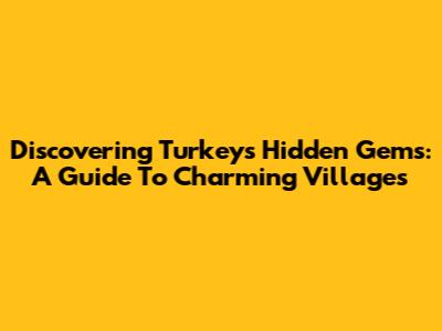 Discovering Turkey's Hidden Gems: A Guide To Charming Villages