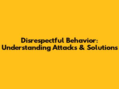 Disrespectful Behavior: Understanding Attacks & Solutions