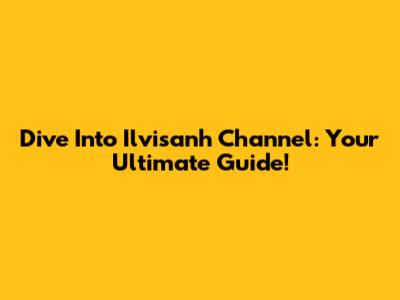 Dive Into Ilvisanh Channel: Your Ultimate Guide!