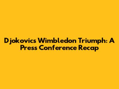 Djokovic's Wimbledon Triumph: A Press Conference Recap