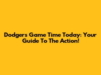 Dodgers Game Time Today: Your Guide To The Action!