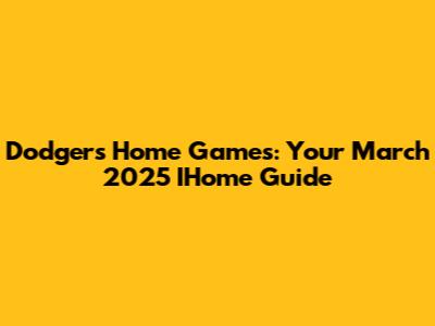 Dodgers Home Games: Your March 2025 IHome Guide