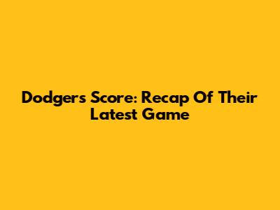 Dodgers Score: Recap Of Their Latest Game