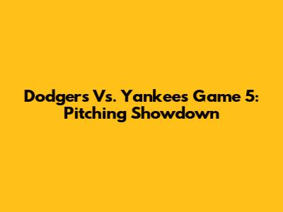 Dodgers Vs. Yankees Game 5: Pitching Showdown